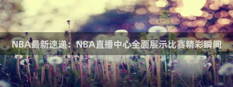 NBA最新速递：NBA直播中心全面展示比赛精彩瞬间