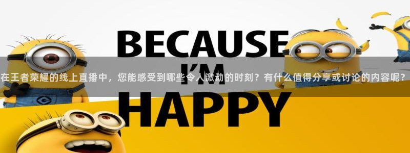 在王者荣耀的线上直播中，您能感受到哪些令人激动的时刻？有什么值得分享或讨论的内容呢？