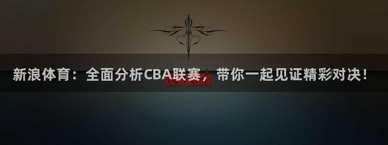 新浪体育：全面分析CBA联赛，带你一起见证精彩对决！