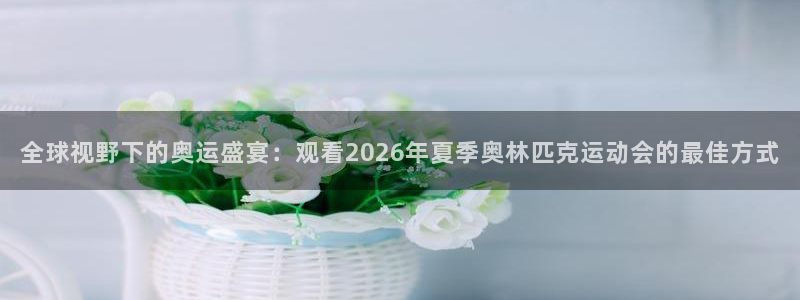 全球视野下的奥运盛宴：观看2026年夏季奥林匹克运动会的最佳方式