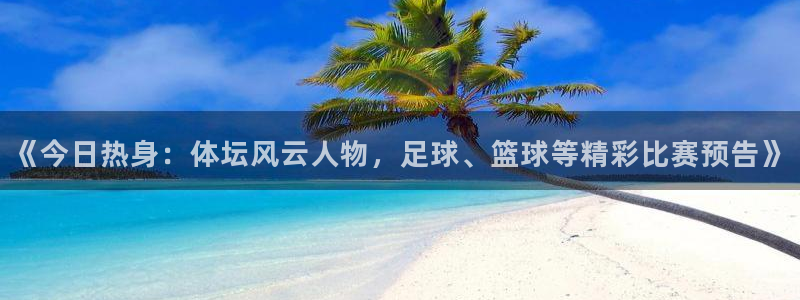 《今日热身：体坛风云人物，足球、篮球等精彩比赛预告》