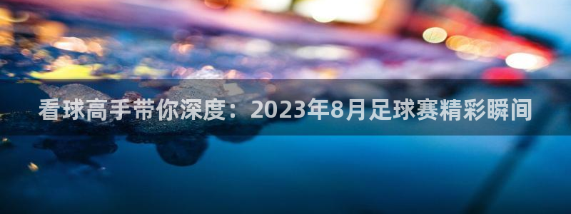 看球高手带你深度：2023年8月足球赛精彩瞬间
