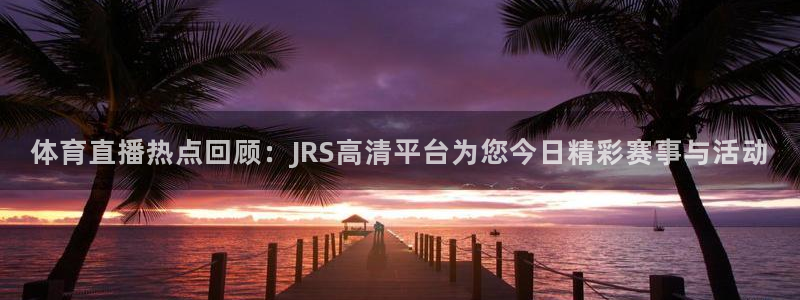 体育直播热点回顾：JRS高清平台为您今日精彩赛事与活动