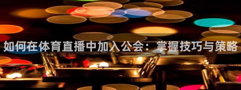 如何在体育直播中加入公会：掌握技巧与策略