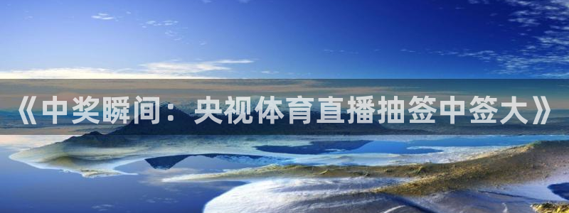 《中奖瞬间：央视体育直播抽签中签大》
