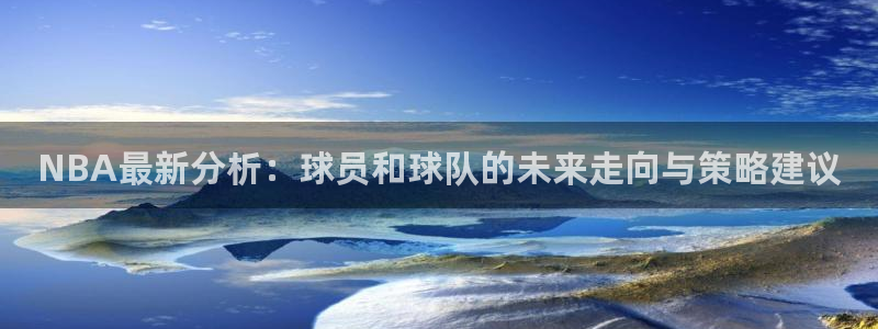 NBA最新分析：球员和球队的未来走向与策略建议