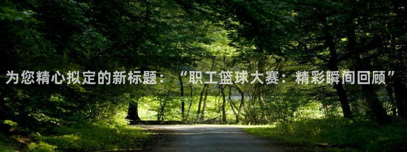 为您精心拟定的新标题：“职工篮球大赛：精彩瞬间回顾”