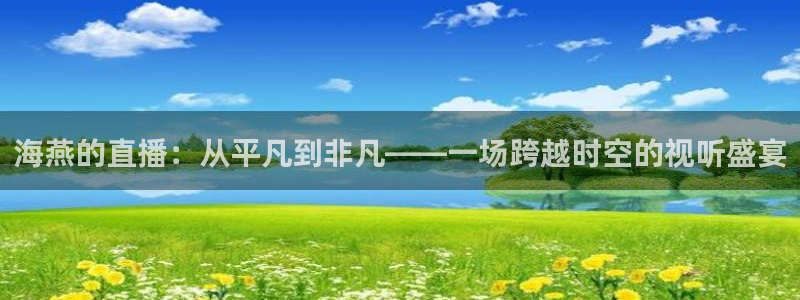海燕的直播：从平凡到非凡——一场跨越时空的视听盛宴