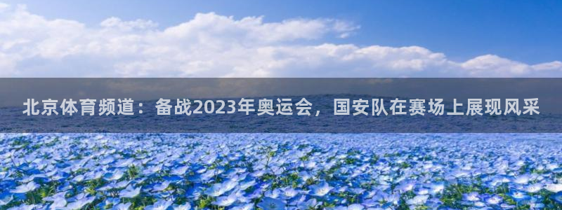 北京体育频道：备战2023年奥运会，国安队在赛场上展现风采