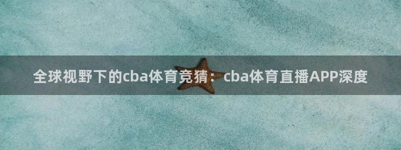 全球视野下的cba体育竞猜：cba体育直播APP深度