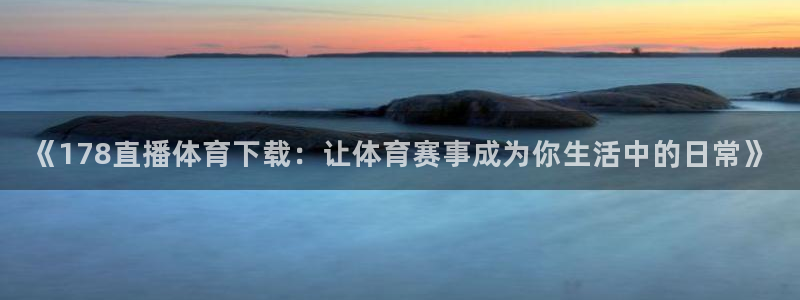 《178直播体育下载：让体育赛事成为你生活中的日常》