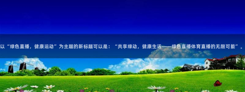 以“绿色直播，健康运动”为主题的新标题可以是：“共享绿动，健康生活——绿色直播体育直播的无限可能”。