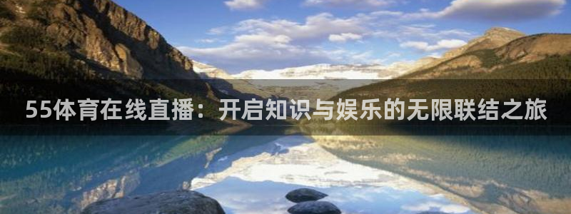 55体育在线直播：开启知识与娱乐的无限联结之旅
