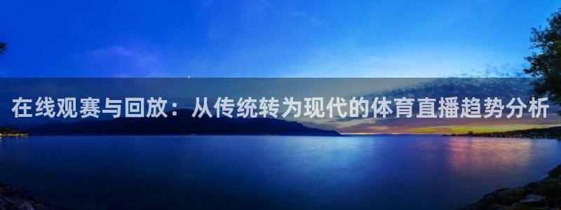 在线观赛与回放：从传统转为现代的体育直播趋势分析