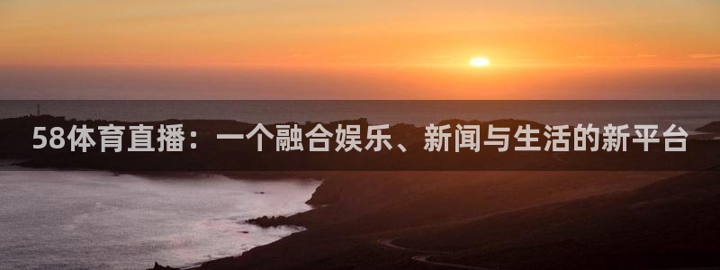 58体育直播：一个融合娱乐、新闻与生活的新平台